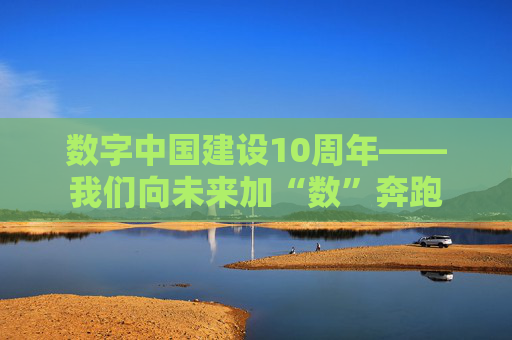 数字中国建设10周年——我们向未来加“数”奔跑