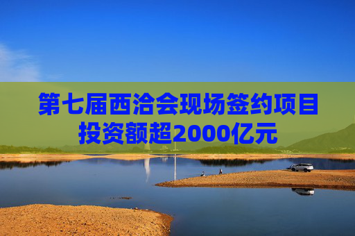 第七届西洽会现场签约项目投资额超2000亿元