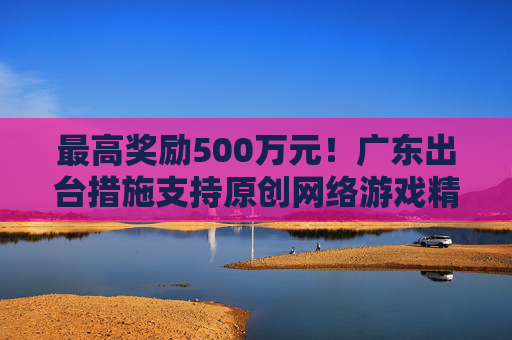 最高奖励500万元！广东出台措施支持原创网络游戏精品创作