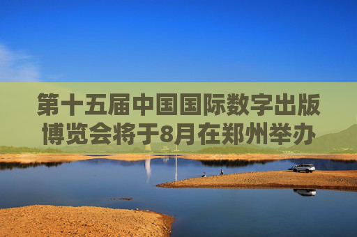 第十五届中国国际数字出版博览会将于8月在郑州举办
