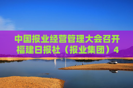 中国报业经营管理大会召开 福建日报社（报业集团）4个经营管理创新案例获推介