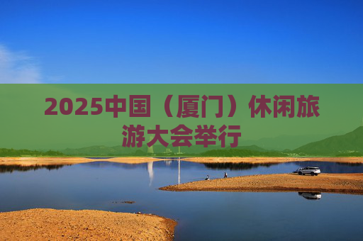 2025中国（厦门）休闲旅游大会举行