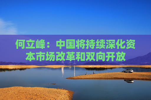 何立峰：中国将持续深化资本市场改革和双向开放