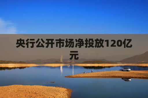央行公开市场净投放120亿元