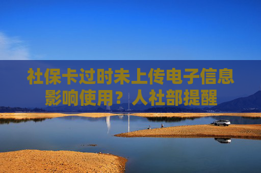 社保卡过时未上传电子信息影响使用？人社部提醒