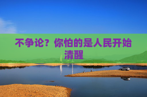 不争论？你怕的是人民开始清醒