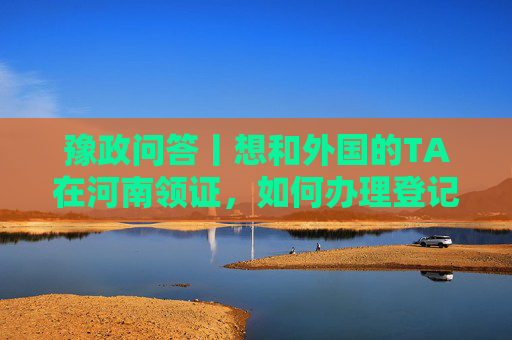 豫政问答丨想和外国的TA在河南领证，如何办理登记手续？