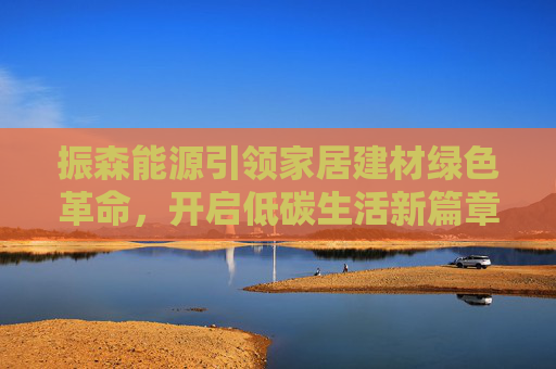 振森能源引领家居建材绿色革命，开启低碳生活新篇章！
