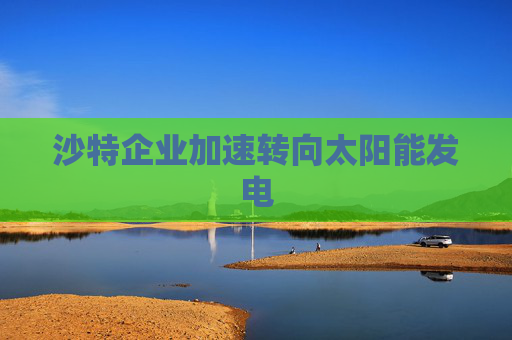 沙特企业加速转向太阳能发电