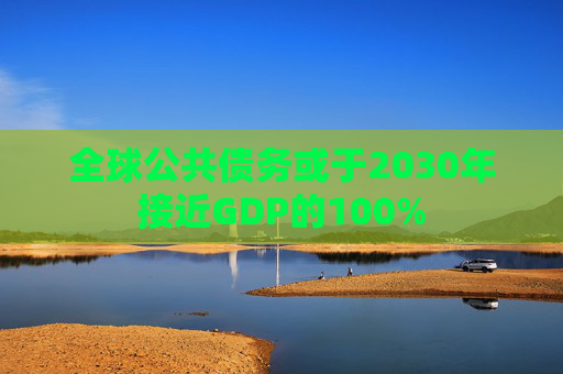 全球公共债务或于2030年接近GDP的100%