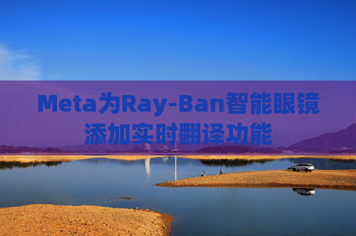 Meta为Ray-Ban智能眼镜添加实时翻译功能