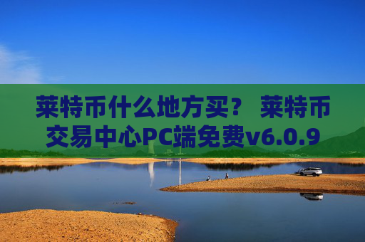 莱特币什么地方买？ 莱特币交易中心PC端免费v6.0.9
