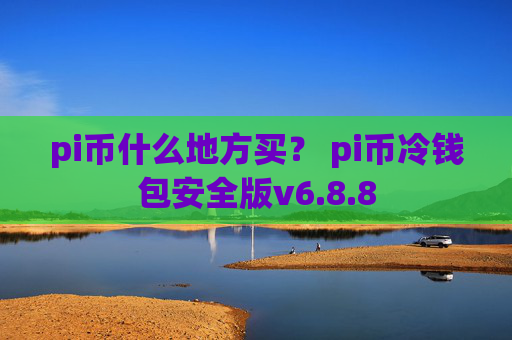 pi币什么地方买？ pi币冷钱包安全版v6.8.8