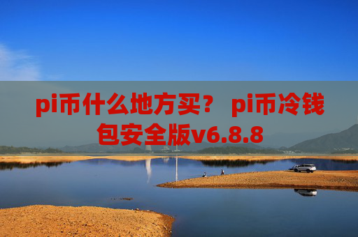 pi币什么地方买？ pi币冷钱包安全版v6.8.8