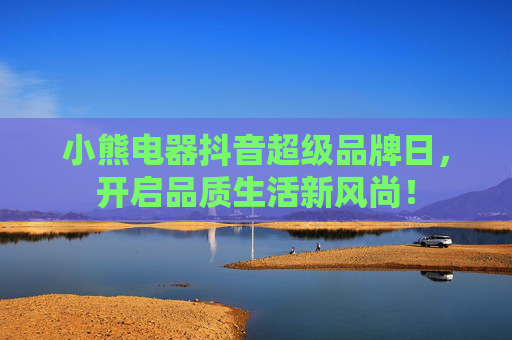 小熊电器抖音超级品牌日，开启品质生活新风尚！