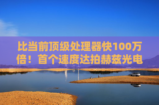 比当前顶级处理器快100万倍！首个速度达拍赫兹光电晶体管问世