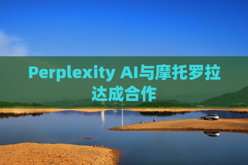 Perplexity AI与摩托罗拉达成合作