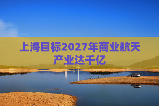 上海目标2027年商业航天产业达千亿