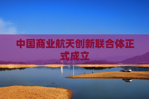 中国商业航天创新联合体正式成立