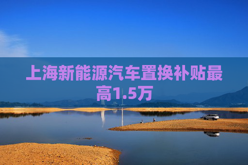 上海新能源汽车置换补贴最高1.5万