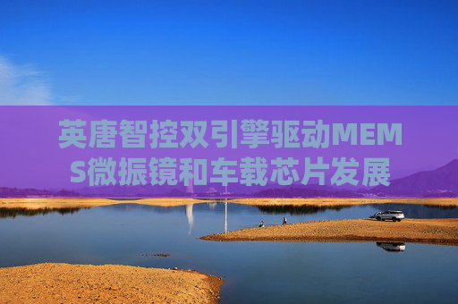 英唐智控双引擎驱动MEMS微振镜和车载芯片发展