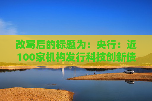 改写后的标题为：央行：近100家机构发行科技创新债券，总额超2500亿。