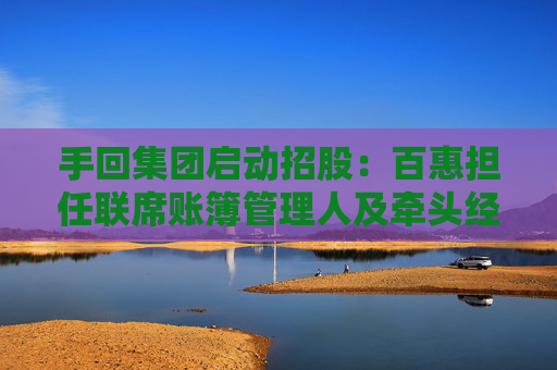 手回集团启动招股：百惠担任联席账簿管理人及牵头经办人