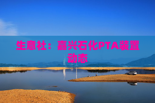 生意社：嘉兴石化PTA装置动态