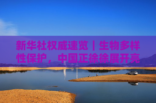新华社权威速览｜生物多样性保护，中国正徐徐展开亮眼画卷