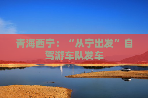 青海西宁：“从宁出发”自驾游车队发车