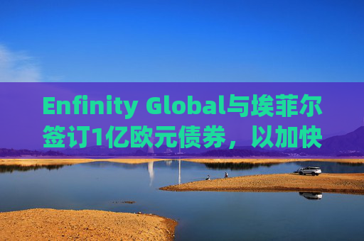 Enfinity Global与埃菲尔签订1亿欧元债券，以加快欧洲的储能和太阳能光伏项目