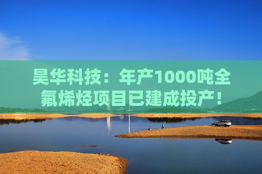 昊华科技：年产1000吨全氟烯烃项目已建成投产！