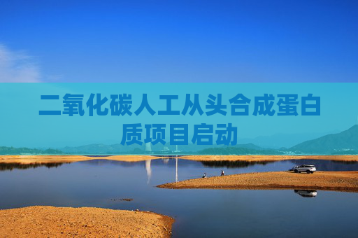 二氧化碳人工从头合成蛋白质项目启动