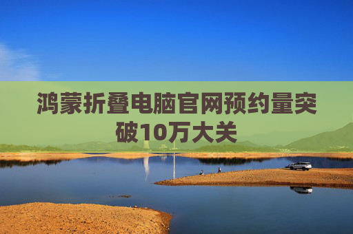 鸿蒙折叠电脑官网预约量突破10万大关