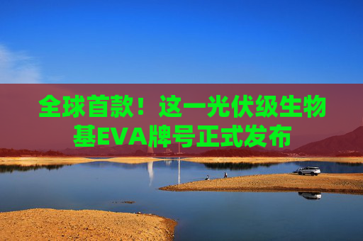 全球首款！这一光伏级生物基EVA牌号正式发布