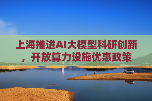 上海推进AI大模型科研创新，开放算力设施优惠政策