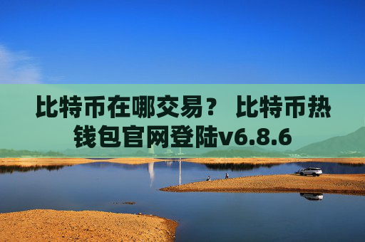 比特币在哪交易？ 比特币热钱包官网登陆v6.8.6