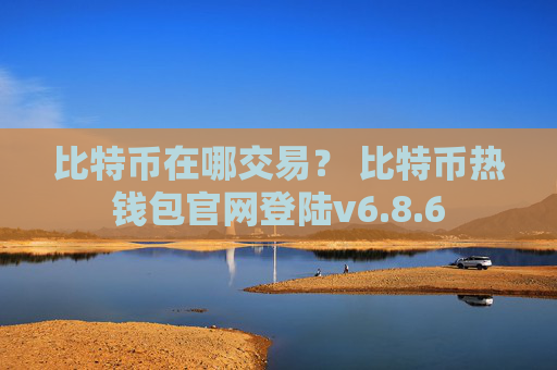 比特币在哪交易？ 比特币热钱包官网登陆v6.8.6