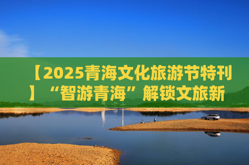 【2025青海文化旅游节特刊】“智游青海”解锁文旅新体验