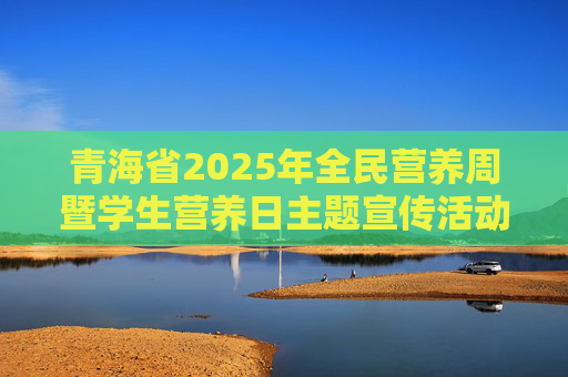 青海省2025年全民营养周暨学生营养日主题宣传活动启动