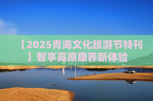 【2025青海文化旅游节特刊】智享高原康养新体验