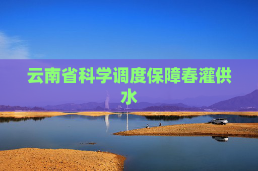 云南省科学调度保障春灌供水