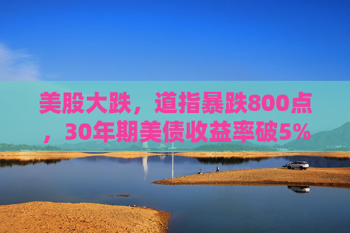 美股大跌，道指暴跌800点，30年期美债收益率破5%