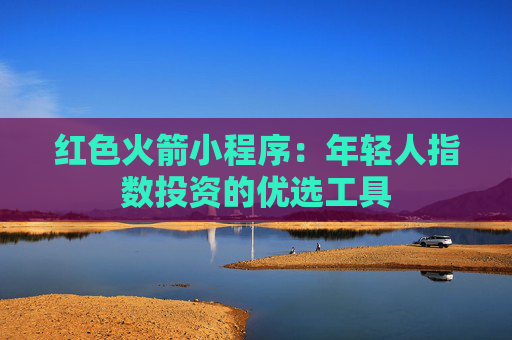 红色火箭小程序：年轻人指数投资的优选工具