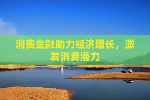 消费金融助力经济增长，激发消费潜力
