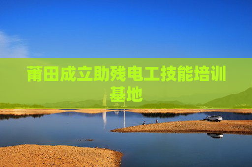 莆田成立助残电工技能培训基地