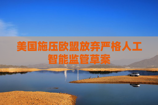 美国施压欧盟放弃严格人工智能监管草案