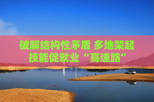 破解结构性矛盾 多地架起技能促就业“高速路”