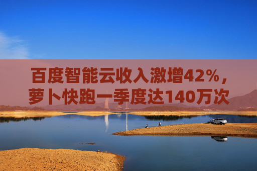 百度智能云收入激增42%，萝卜快跑一季度达140万次