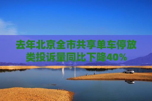 去年北京全市共享单车停放类投诉量同比下降40%